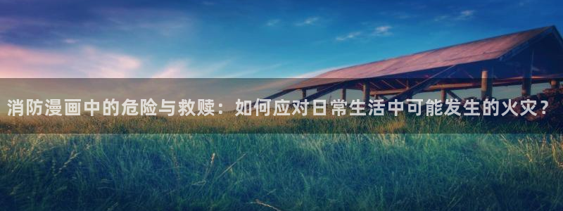 皮皮喵动漫：消防漫画中的危险与救赎：如何应对日常生活中可能发生的火灾？