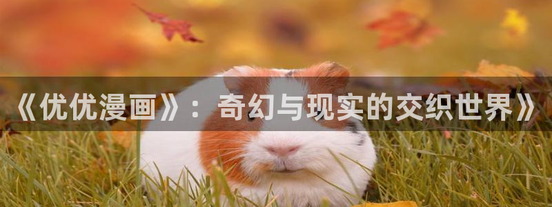皮皮喵下载漫画：《优优漫画》：奇幻与现实的交织世界》